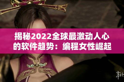 揭秘2022全球最激動(dòng)人心的軟件趨勢(shì)：編程女性崛起、開(kāi)源大行其道