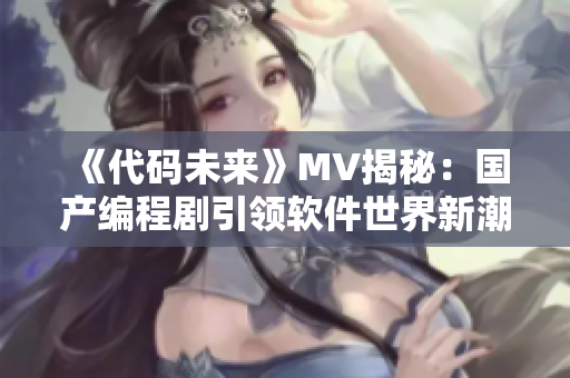 《代碼未來》MV揭秘：國產(chǎn)編程劇引領軟件世界新潮流！