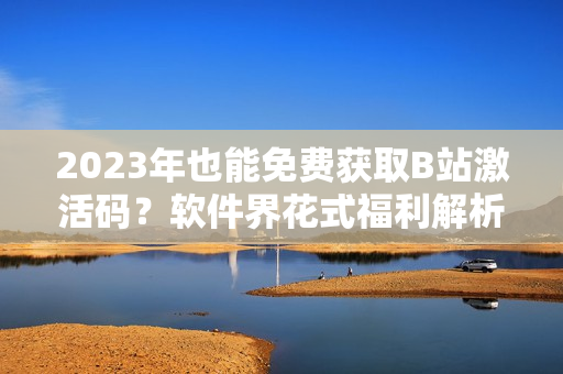 2023年也能免費獲取B站激活碼？軟件界花式福利解析！