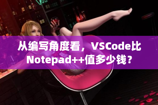 從編寫(xiě)角度看，VSCode比Notepad++值多少錢(qián)？