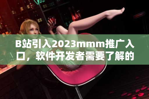 B站引入2023mmm推廣入口，軟件開發(fā)者需要了解的重要信息