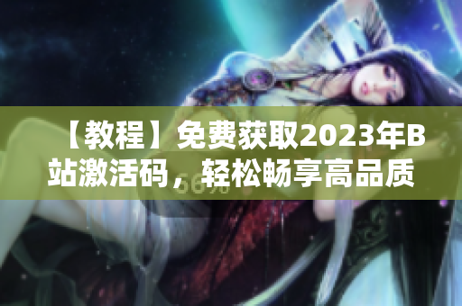 【教程】免費獲取2023年B站激活碼，輕松暢享高品質(zhì)軟件體驗