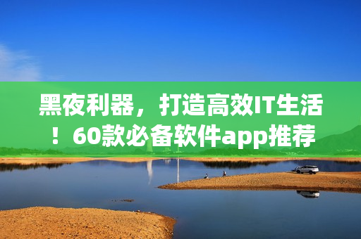 黑夜利器，打造高效IT生活！60款必備軟件app推薦