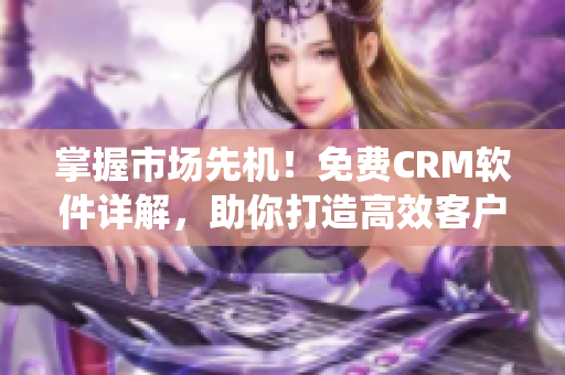 掌握市場(chǎng)先機(jī)！免費(fèi)CRM軟件詳解，助你打造高效客戶管理系統(tǒng)