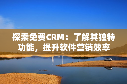 探索免費CRM：了解其獨特功能，提升軟件營銷效率