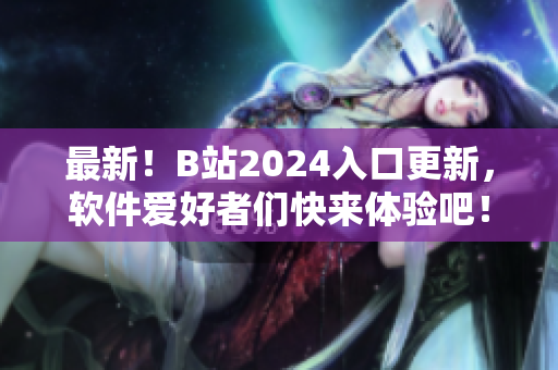 最新！B站2024入口更新，軟件愛好者們快來體驗(yàn)吧！