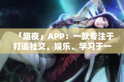 「趣夜」APP：一款專注于打造社交、娛樂、學習于一體的多功能軟件