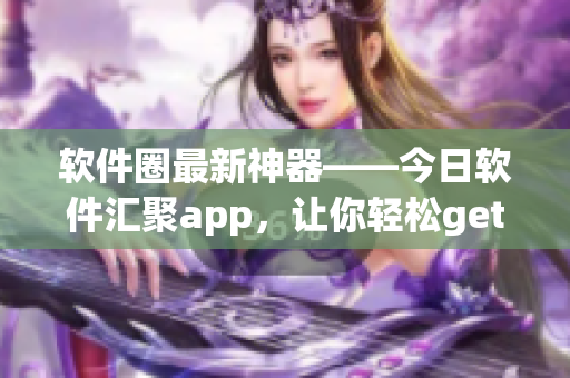 軟件圈最新神器——今日軟件匯聚app，讓你輕松get到最新軟件資訊！