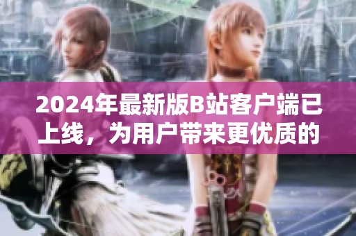 2024年最新版B站客戶端已上線，為用戶帶來更優(yōu)質(zhì)的軟件體驗！