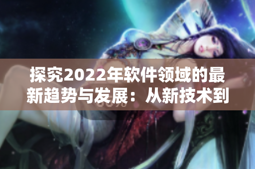 探究2022年軟件領域的最新趨勢與發(fā)展：從新技術到創(chuàng)新應用.