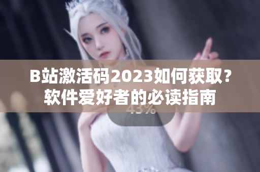 B站激活碼2023如何獲取？軟件愛好者的必讀指南