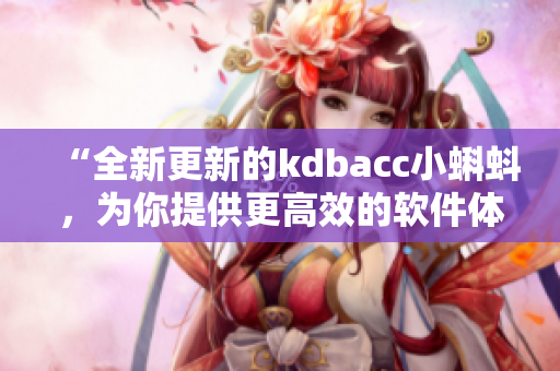 “全新更新的kdbacc小蝌蚪，為你提供更高效的軟件體驗(yàn)”