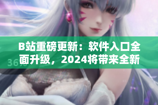 B站重磅更新：軟件入口全面升級，2024將帶來全新體驗！