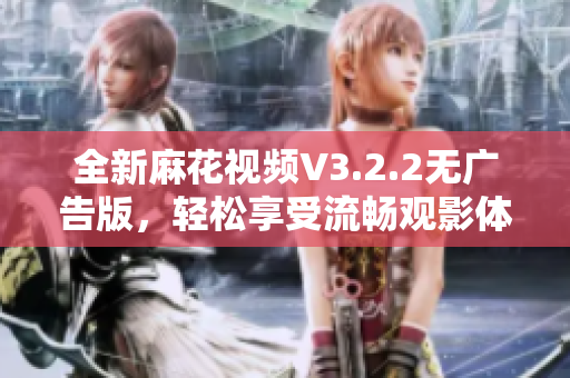 全新麻花視頻V3.2.2無(wú)廣告版，輕松享受流暢觀影體驗(yàn)！