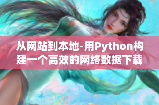 從網(wǎng)站到本地-用Python構(gòu)建一個(gè)高效的網(wǎng)絡(luò)數(shù)據(jù)下載器