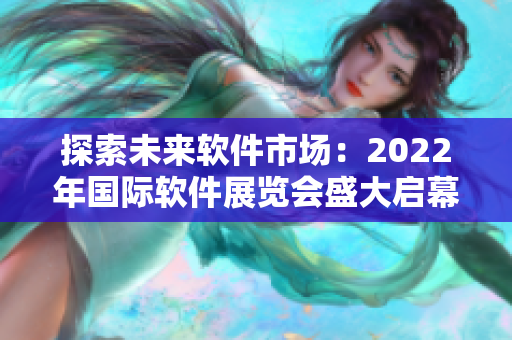 探索未來軟件市場：2022年國際軟件展覽會盛大啟幕！