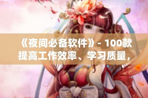 《夜間必備軟件》- 100款提高工作效率、學(xué)習(xí)質(zhì)量，維護(hù)生活品質(zhì)的app！