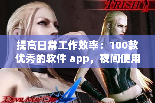 提高日常工作效率：100款優(yōu)秀的軟件 app，夜間使用更佳！