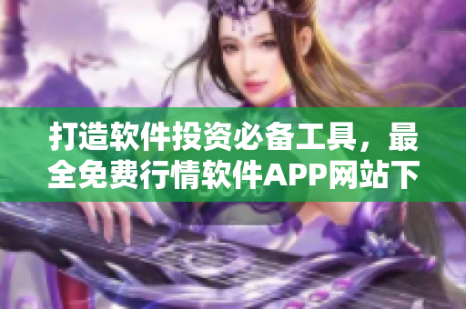 打造軟件投資必備工具，最全免費行情軟件APP網(wǎng)站下載推薦