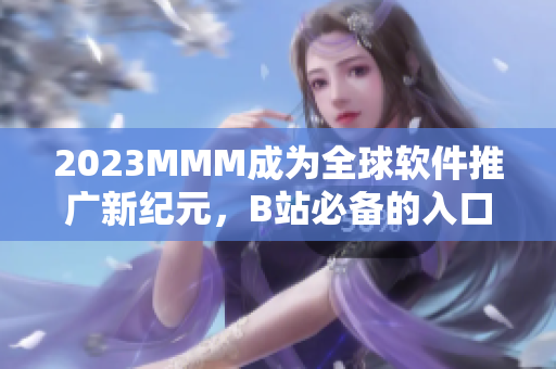 2023MMM成為全球軟件推廣新紀元，B站必備的入口之一