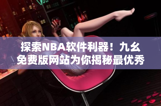 探索NBA軟件利器！九幺免費版網(wǎng)站為你揭秘最優(yōu)秀的籃球軟件推薦