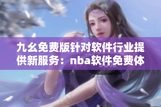 九幺免費(fèi)版針對(duì)軟件行業(yè)提供新服務(wù)：nba軟件免費(fèi)體驗(yàn)!