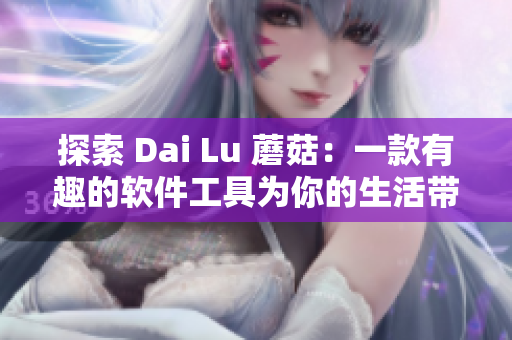 探索 Dai Lu 蘑菇：一款有趣的軟件工具為你的生活帶來(lái)輕松與創(chuàng)意