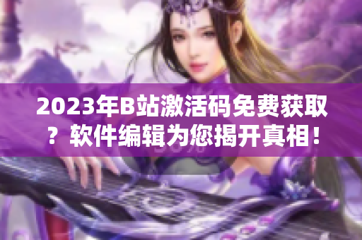 2023年B站激活碼免費獲??？軟件編輯為您揭開真相！