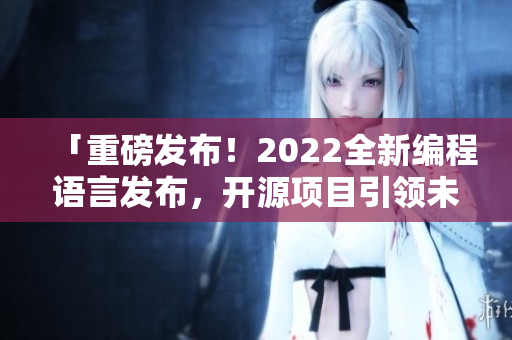 「重磅發(fā)布！2022全新編程語言發(fā)布，開源項目引領(lǐng)未來大勢」