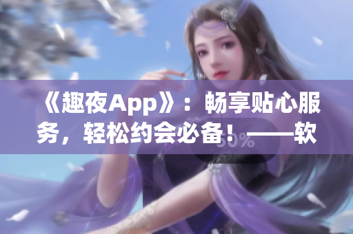 《趣夜App》：暢享貼心服務(wù)，輕松約會(huì)必備！——軟件下載推薦