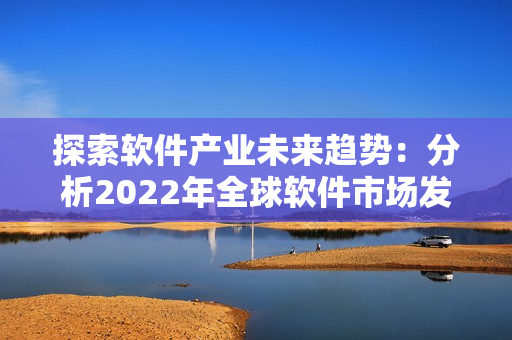 探索軟件產(chǎn)業(yè)未來趨勢：分析2022年全球軟件市場發(fā)展動態(tài)