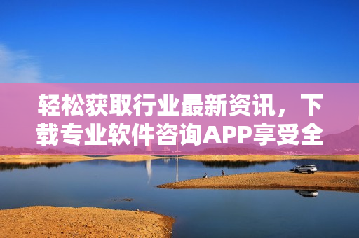 輕松獲取行業(yè)最新資訊，下載專業(yè)軟件咨詢APP享受全方位服務