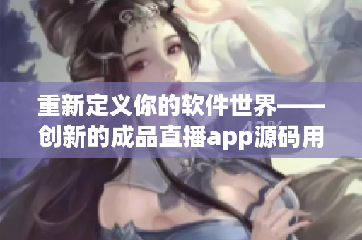 重新定義你的軟件世界——創(chuàng)新的成品直播app源碼用途