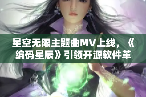 星空無限主題曲MV上線，《編碼星辰》引領(lǐng)開源軟件革命！