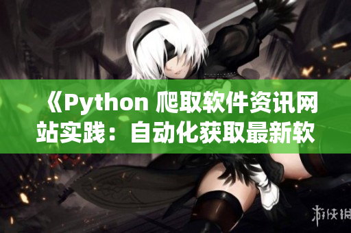 《Python 爬取軟件資訊網(wǎng)站實踐：自動化獲取最新軟件開發(fā)動態(tài)》