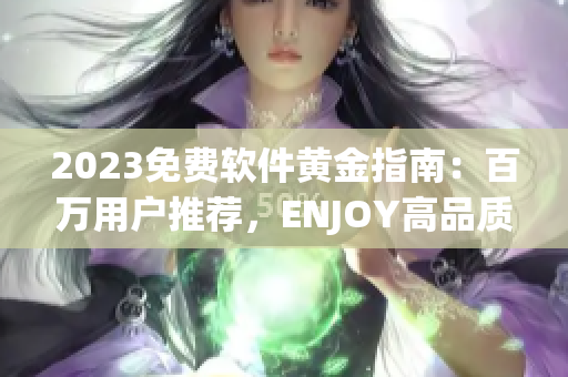 2023免費(fèi)軟件黃金指南：百萬(wàn)用戶推薦，ENJOY高品質(zhì)軟件生活