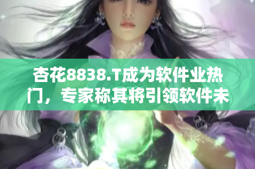 杏花8838.T成為軟件業(yè)熱門，專家稱其將引領(lǐng)軟件未來發(fā)展