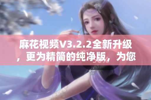 麻花視頻V3.2.2全新升級(jí)，更為精簡(jiǎn)的純凈版，為您帶來更優(yōu)質(zhì)的軟件體驗(yàn)