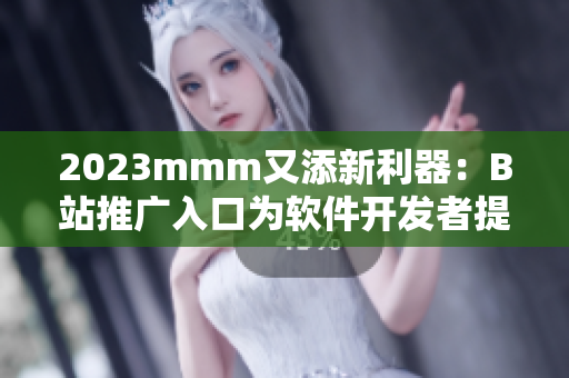 2023mmm又添新利器：B站推廣入口為軟件開發(fā)者提供更多渠道！