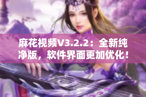 麻花視頻V3.2.2：全新純凈版，軟件界面更加優(yōu)化！