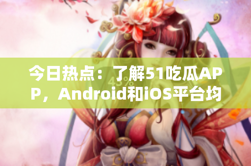 今日熱點(diǎn)：了解51吃瓜APP，Android和iOS平臺(tái)均可下載！