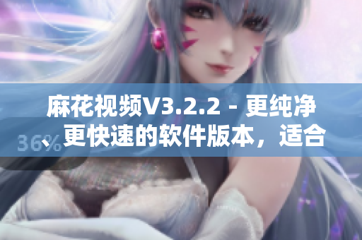 麻花視頻V3.2.2 - 更純凈、更快速的軟件版本，適合軟件愛好者