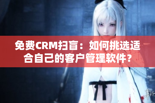 免費(fèi)CRM掃盲：如何挑選適合自己的客戶管理軟件？